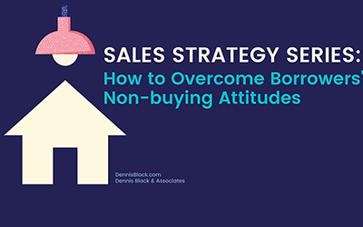 Sales strategy series - how to overcome borrowers non-buying attitudes - dennis black sales trainer